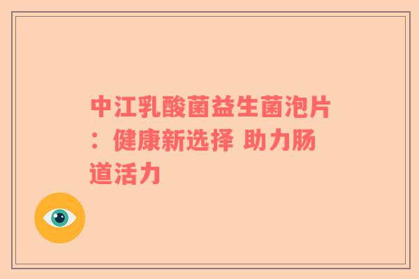 中江乳酸菌益生菌泡片：健康新选择 助力肠道活力
