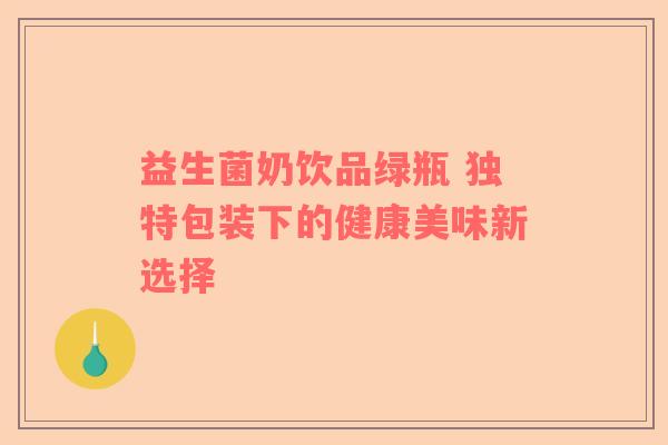益生菌奶饮品绿瓶 独特包装下的健康美味新选择