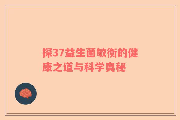 探37益生菌敏衡的健康之道与科学奥秘 探37益生菌敏衡的健康之道与科学奥秘