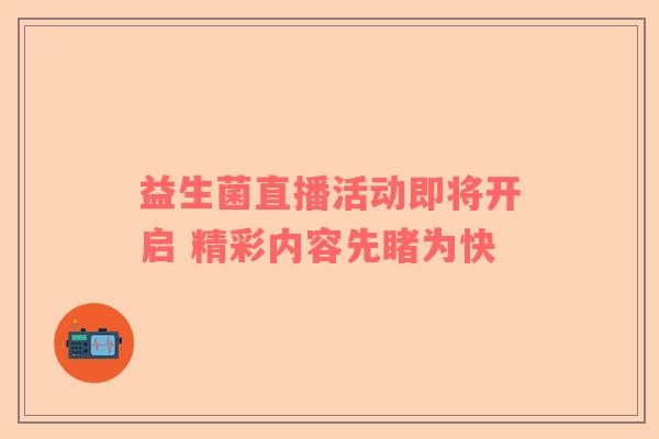 益生菌直播活动即将开启 精彩内容先睹为快