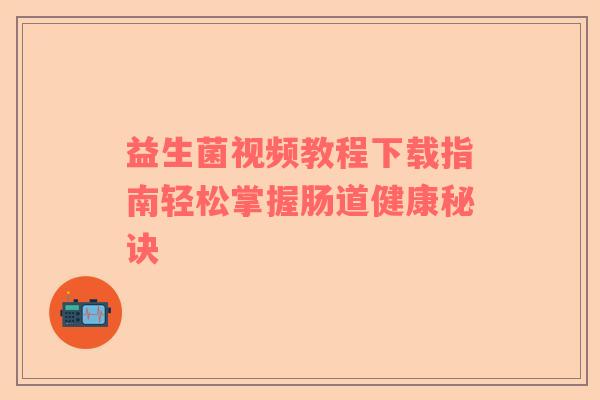 益生菌视频教程下载指南轻松掌握肠道健康秘诀
