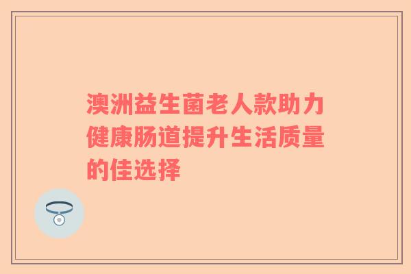澳洲益生菌老人款助力健康肠道提升生活质量的佳选择