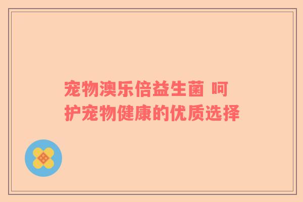 宠物澳乐倍益生菌 呵护宠物健康的优质选择