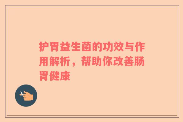 护胃益生菌的功效与作用解析,帮助你改善肠胃健康 护胃益生菌的功效与作用解析,帮助你改善肠胃健康
