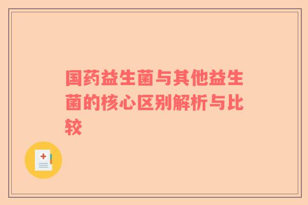 国药益生菌与其他益生菌的核心区别解析与比较