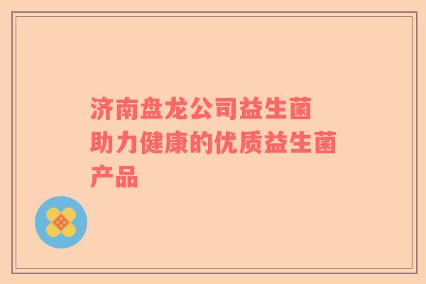 济南盘龙公司益生菌 助力健康的优质益生菌产品