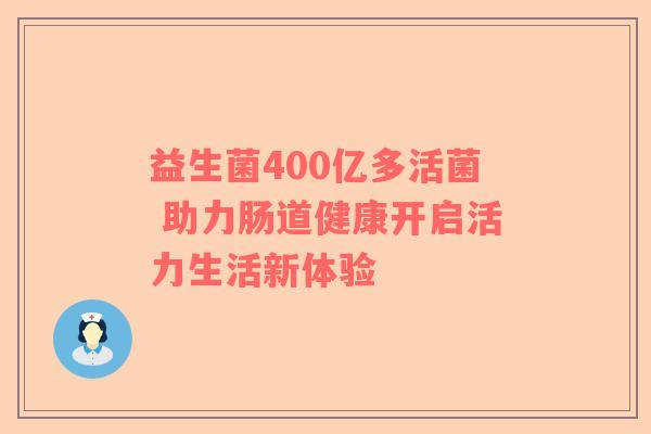 益生菌400亿多活菌 助力肠道健康开启活力生活新体验
