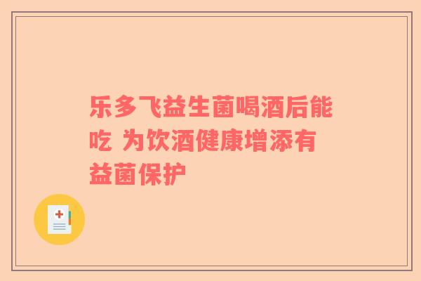 乐多飞益生菌喝酒后能吃 为饮酒健康增添有益菌保护