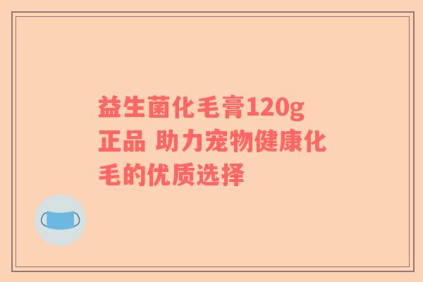 益生菌化毛膏120g正品 助力宠物健康化毛的优质选择
