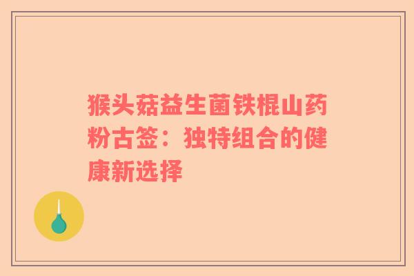 猴头菇益生菌铁棍山药粉古签：独特组合的健康新选择