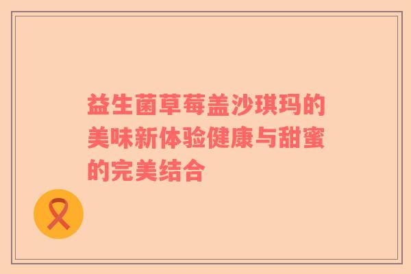 益生菌草莓盖沙琪玛的美味新体验健康与甜蜜的完美结合