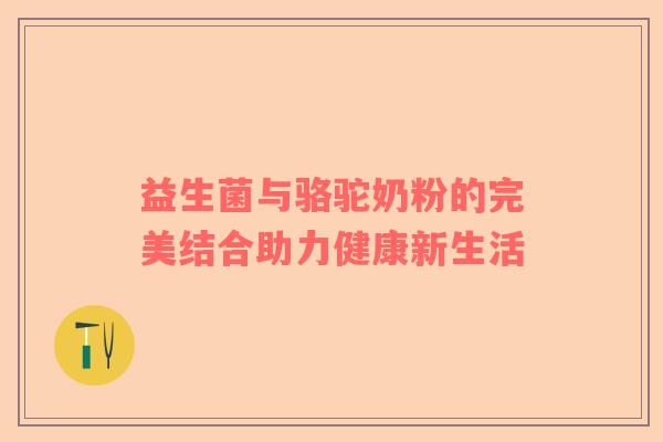 益生菌与骆驼奶粉的完美结合助力健康新生活