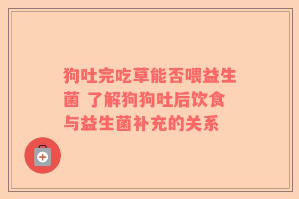狗吐完吃草能否喂益生菌 了解狗狗吐后饮食与益生菌补充的关系