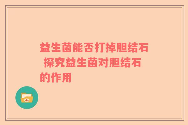益生菌能否打掉胆结石 探究益生菌对胆结石的作用