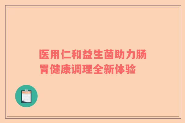 医用仁和益生菌助力肠胃健康调理全新体验