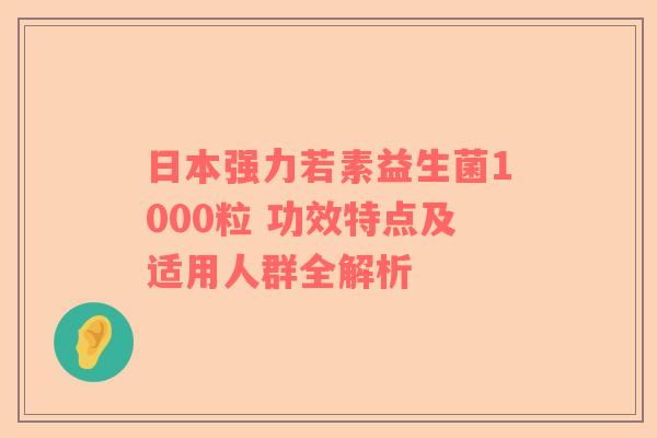 日本强力若素益生菌1000粒 功效特点及适用人群全解析