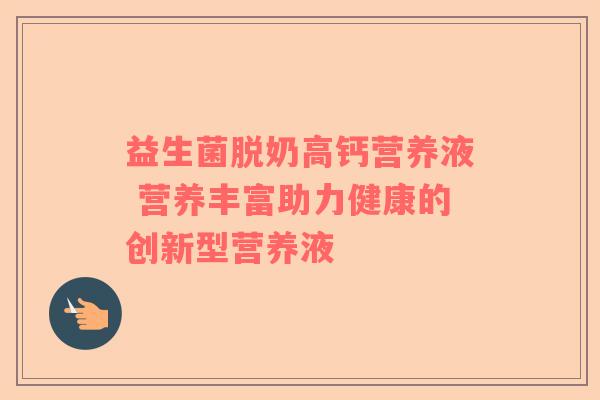 益生菌脱奶高钙营养液 营养丰富助力健康的创新型营养液