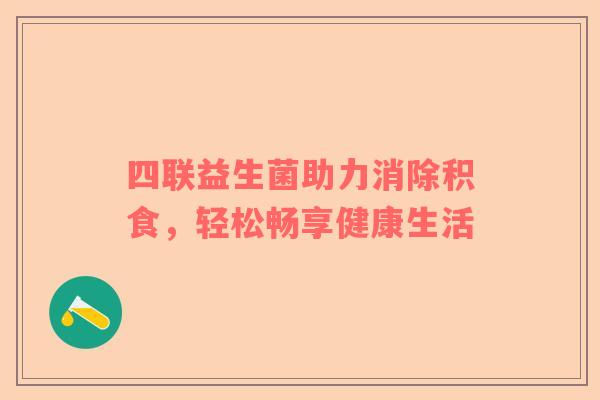 四联益生菌助力消除积食，轻松畅享健康生活