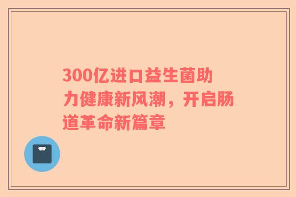 300亿进口益生菌助力健康新风潮，开启肠道革命新篇章