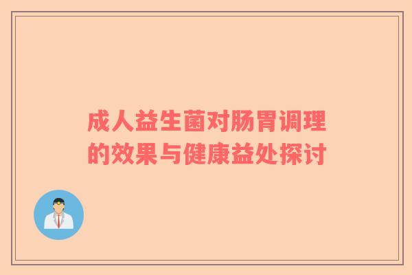 成人益生菌对肠胃调理的效果与健康益处探讨