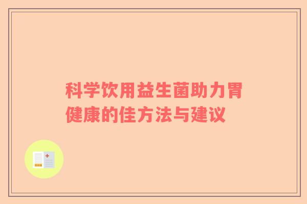 科学饮用益生菌助力胃健康的佳方法与建议
