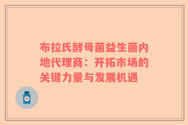 布拉氏酵母菌益生菌内地代理商：开拓市场的关键力量与发展机遇