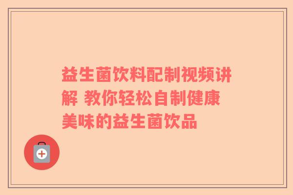 益生菌饮料配制视频讲解 教你轻松自制健康美味的益生菌饮品