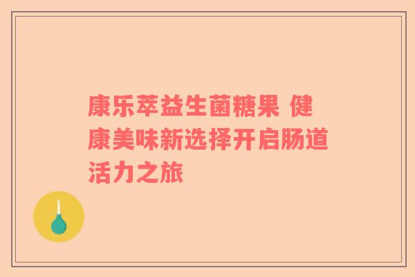 康乐萃益生菌糖果 健康美味新选择开启肠道活力之旅