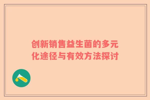 创新销售益生菌的多元化途径与有效方法探讨