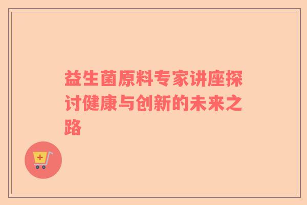 益生菌原料专家讲座探讨健康与创新的未来之路