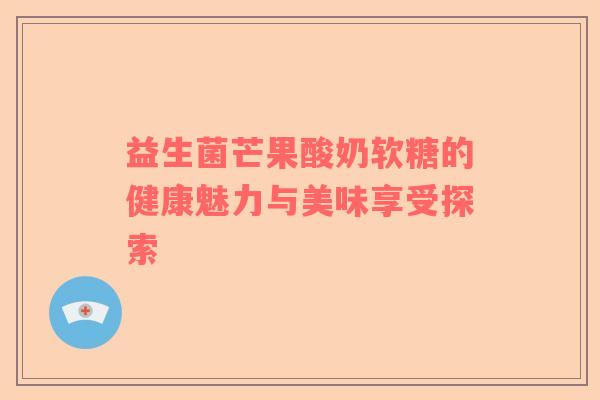 益生菌芒果酸奶软糖的健康魅力与美味享受探索