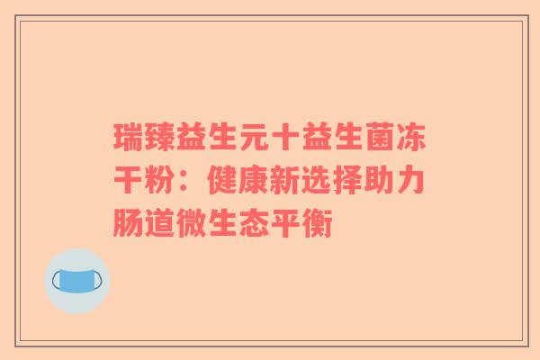 瑞臻益生元十益生菌冻干粉：健康新选择助力肠道微生态平衡