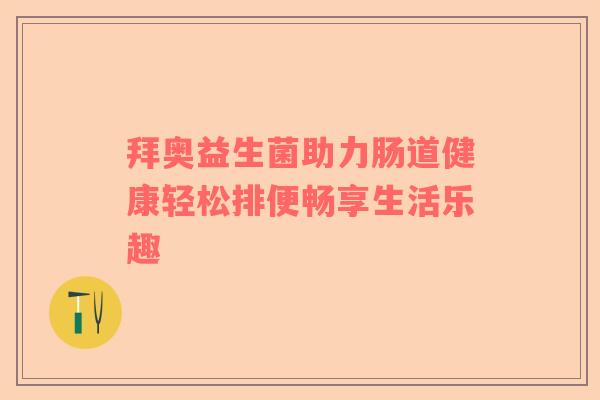 拜奥益生菌助力肠道健康轻松排便畅享生活乐趣