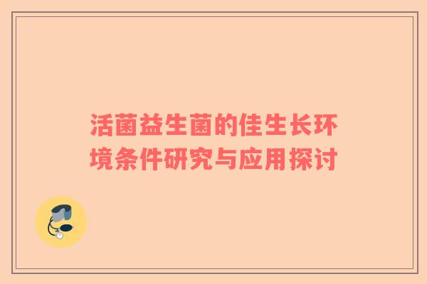 活菌益生菌的佳生长环境条件研究与应用探讨