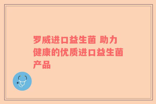 罗威进口益生菌 助力健康的优质进口益生菌产品