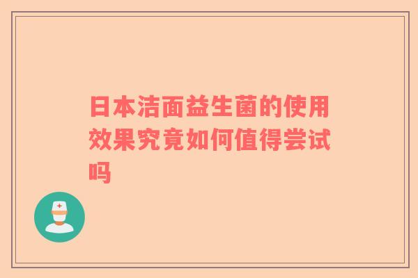 日本洁面益生菌的使用效果究竟如何值得尝试吗