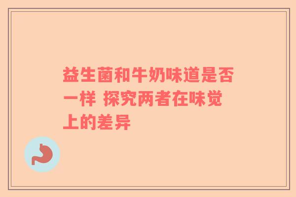 益生菌和牛奶味道是否一样 探究两者在味觉上的差异