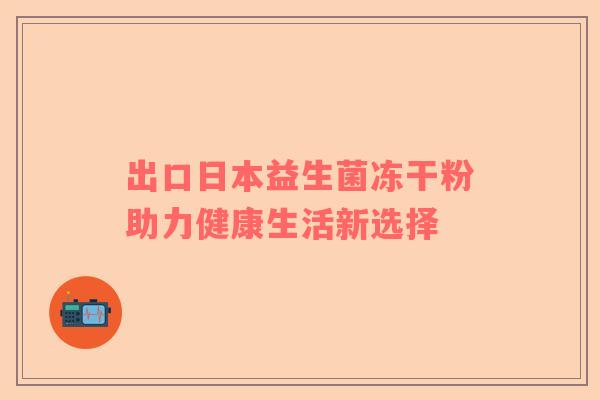 出口日本益生菌冻干粉助力健康生活新选择