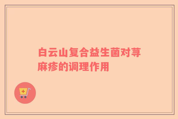 白云山复合益生菌对荨麻疹的调理作用