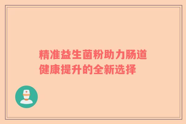 精准益生菌粉助力肠道健康提升的全新选择
