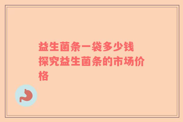 益生菌条一袋多少钱 探究益生菌条的市场价格