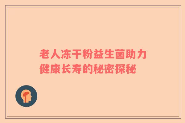 老人冻干粉益生菌助力健康长寿的秘密探秘