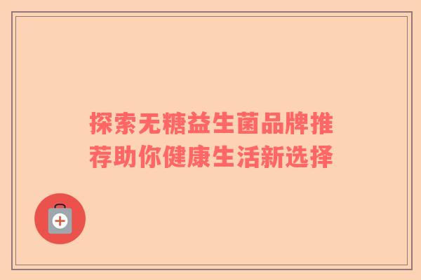 探索无糖益生菌品牌推荐助你健康生活新选择 探索无糖益生菌品牌推荐助你健康生活新选择