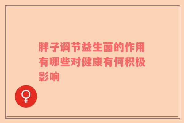 胖子调节益生菌的作用有哪些对健康有何积极影响 胖子调节益生菌的作用有哪些对健康有何积极影响