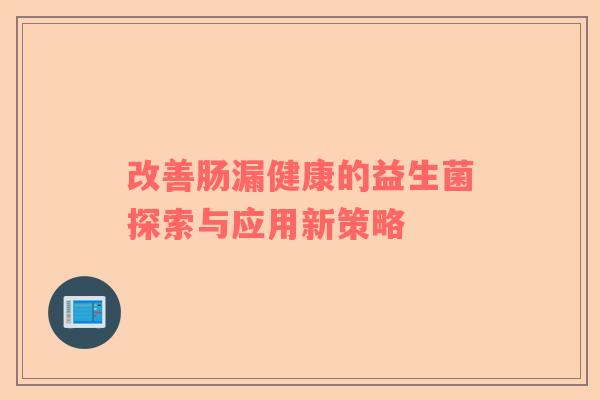 改善肠漏健康的益生菌探索与应用新策略 改善肠漏健康的益生菌探索与应用新策略