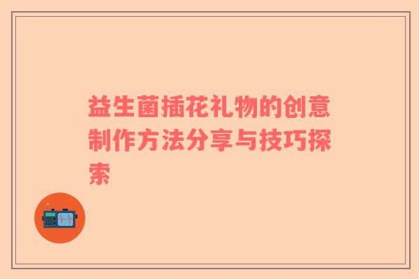 益生菌插花礼物的创意制作方法分享与技巧探索