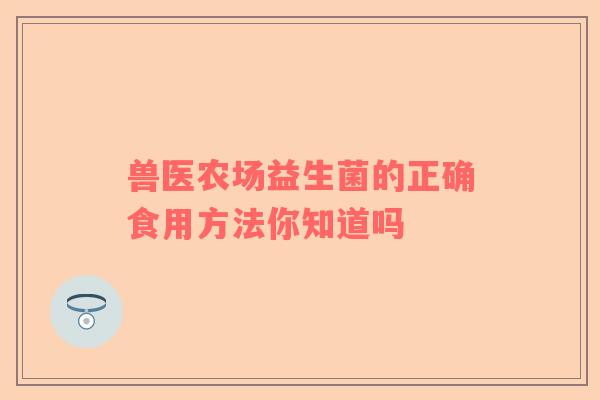 兽医农场益生菌的正确食用方法你知道吗 兽医农场益生菌的正确食用方法你知道吗