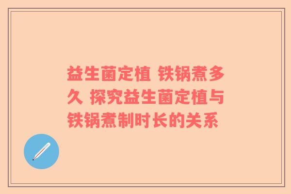益生菌定植 铁锅煮多久 探究益生菌定植与铁锅煮制时长的关系