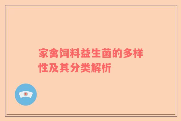 家禽饲料益生菌的多样性及其分类解析 家禽饲料益生菌的多样性及其分类解析