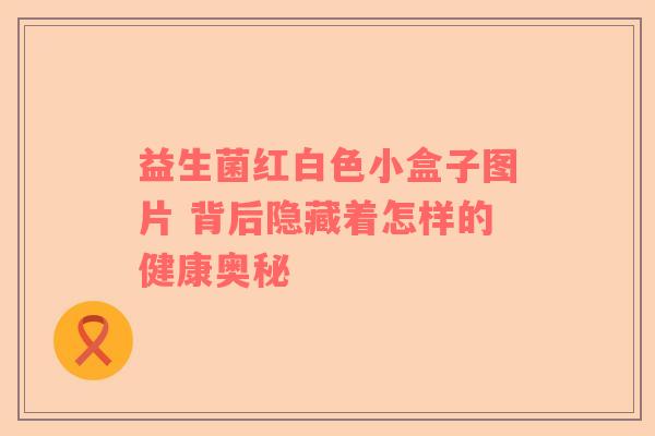 益生菌红白色小盒子图片 背后隐藏着怎样的健康奥秘 益生菌红白色小盒子图片 背后隐藏着怎样的健康奥秘